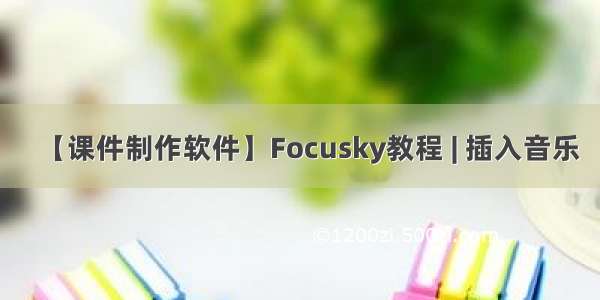 【课件制作软件】Focusky教程 | 插入音乐