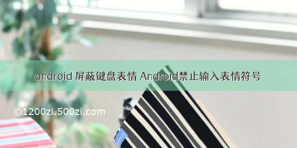 android 屏蔽键盘表情 Android禁止输入表情符号