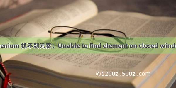 selenium 找不到元素：Unable to find element on closed window