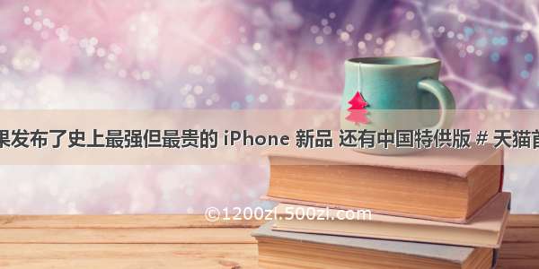 苹果发布了史上最强但最贵的 iPhone 新品 还有中国特供版 # 天猫首发