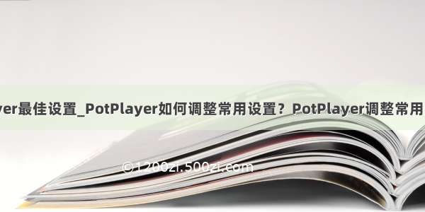 potplayer最佳设置_PotPlayer如何调整常用设置？PotPlayer调整常用设置教程