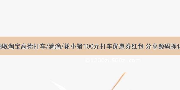 领取淘宝高德打车/滴滴/花小猪100元打车优惠券红包 分享源码探讨