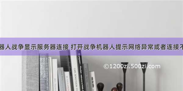 机器人战争显示服务器连接 打开战争机器人提示网络异常或者连接不上