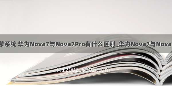 华为nova7pro是鸿蒙系统 华为Nova7与Nova7Pro有什么区别_华为Nova7与Nova7Pro哪个更值得选...