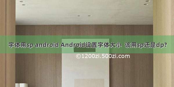 字体用sp android Android设置字体大小  该用sp还是dp?