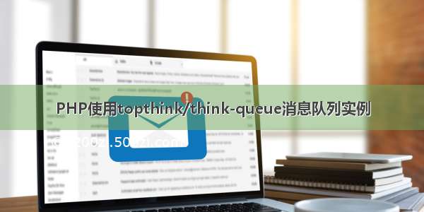 PHP使用topthink/think-queue消息队列实例