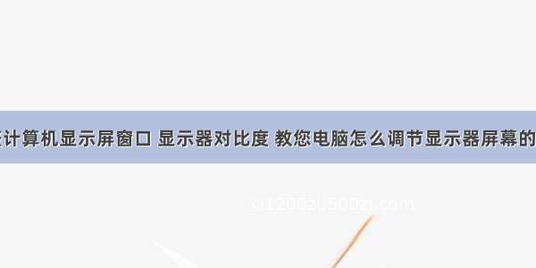 怎样调整计算机显示屏窗口 显示器对比度 教您电脑怎么调节显示器屏幕的对比度...