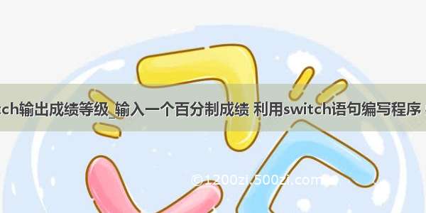 java用switch输出成绩等级_输入一个百分制成绩 利用switch语句编写程序 要求输出成