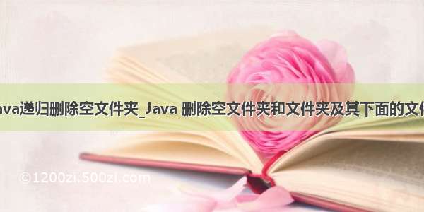 java递归删除空文件夹_Java 删除空文件夹和文件夹及其下面的文件