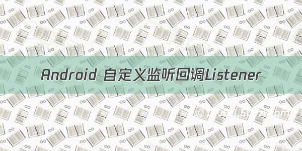 Android 自定义监听回调Listener