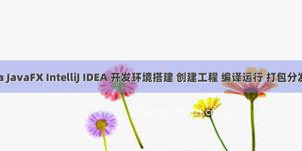 Windows Java JavaFX IntelliJ IDEA 开发环境搭建 创建工程 编译运行 打包分发 自定义运行时