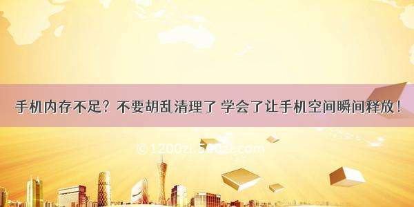 手机内存不足？不要胡乱清理了 学会了让手机空间瞬间释放！