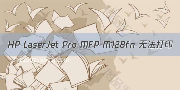 HP LaserJet Pro MFP M128fn 无法打印