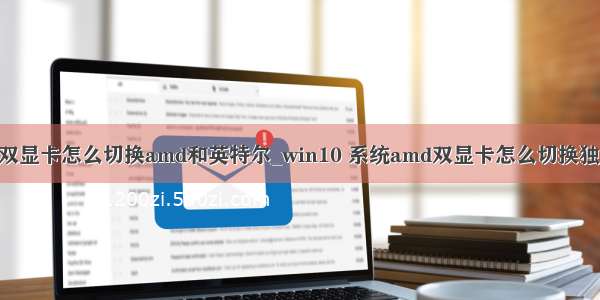 win10双显卡怎么切换amd和英特尔_win10 系统amd双显卡怎么切换独立显卡