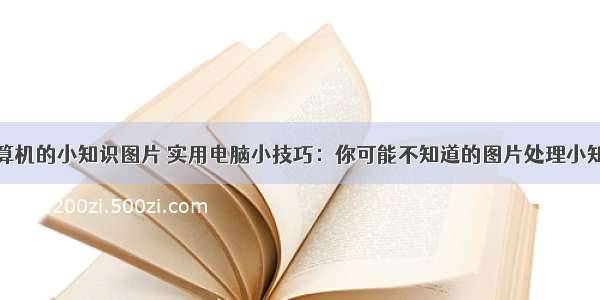 计算机的小知识图片 实用电脑小技巧：你可能不知道的图片处理小知识