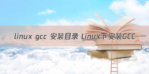 linux gcc 安装目录 Linux下安装GCC