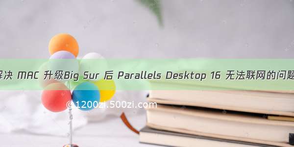 解决 MAC 升级Big Sur 后 Parallels Desktop 16 无法联网的问题