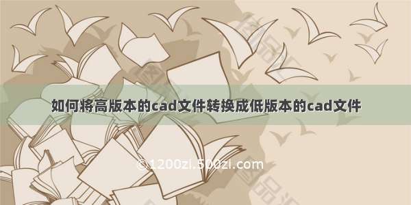 如何将高版本的cad文件转换成低版本的cad文件