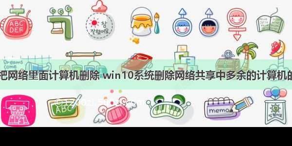 win10怎么把网络里面计算机删除 win10系统删除网络共享中多余的计算机的修复技巧...