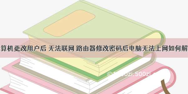 计算机更改用户后 无法联网 路由器修改密码后电脑无法上网如何解决