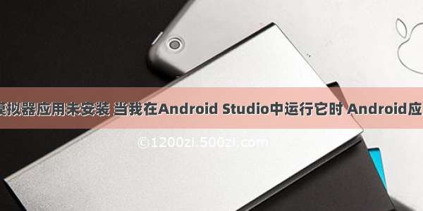 android 模拟器应用未安装 当我在Android Studio中运行它时 Android应用程序未安