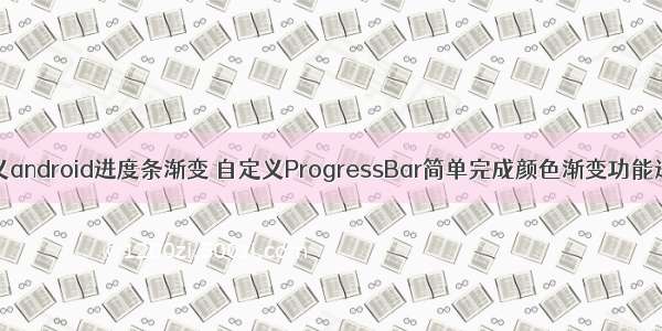 自定义android进度条渐变 自定义ProgressBar简单完成颜色渐变功能进度条