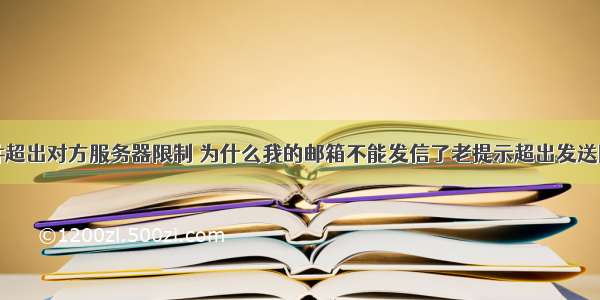 邮件超出对方服务器限制 为什么我的邮箱不能发信了老提示超出发送限制