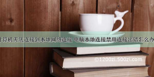 计算机无法连接到本地网络连接 电脑本地连接禁用连接出错怎么办？