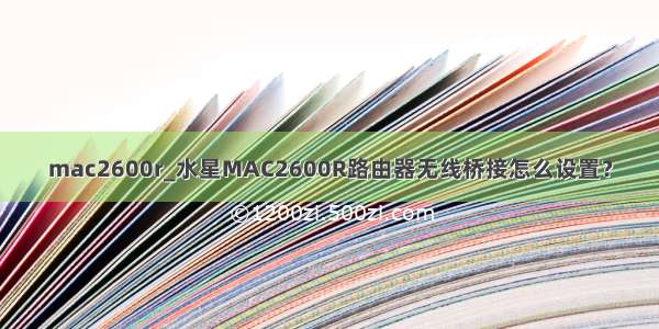 mac2600r_水星MAC2600R路由器无线桥接怎么设置？