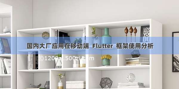 国内大厂应用在移动端  Flutter  框架使用分析