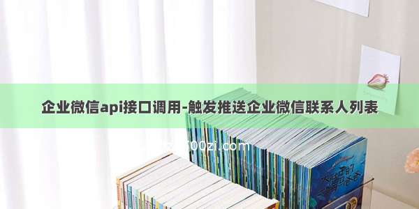 企业微信api接口调用-触发推送企业微信联系人列表