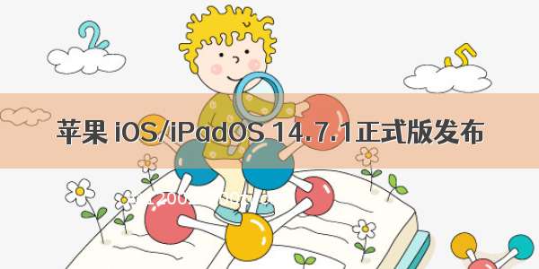 苹果 iOS/iPadOS 14.7.1正式版发布