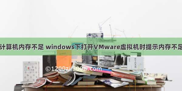 虚拟机里提示计算机内存不足 windows下打开VMware虚拟机时提示内存不足的处理方法...