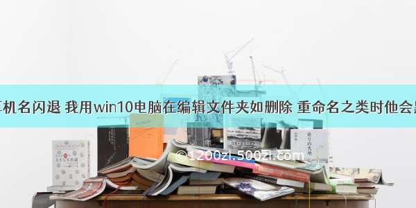 点更改计算机名闪退 我用win10电脑在编辑文件夹如删除 重命名之类时他会黑一下然后