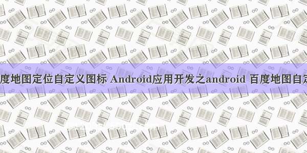 android百度地图定位自定义图标 Android应用开发之android 百度地图自定义圆 更改