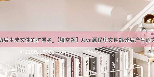 java编译成功后生成文件的扩展名_【填空题】Java源程序文件编译后产生的文件的扩展名