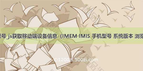 ua获取手机型号_js获取移动端设备信息（IMEM IMIS 手机型号 系统版本 浏览器信息等）...