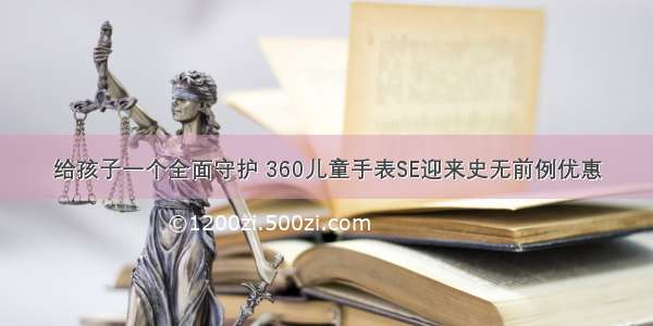 给孩子一个全面守护 360儿童手表SE迎来史无前例优惠