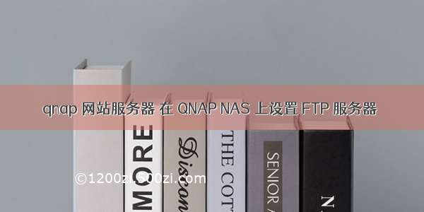 qnap 网站服务器 在 QNAP NAS 上设置 FTP 服务器