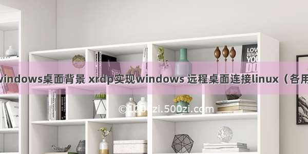 linux远程连接windows桌面背景 xrdp实现windows 远程桌面连接linux（各用户桌面独立）...