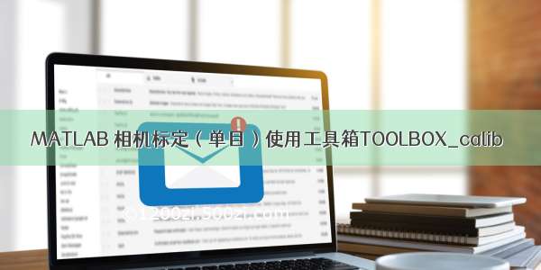 MATLAB 相机标定（单目）使用工具箱TOOLBOX_calib