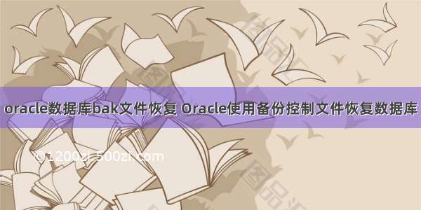 oracle数据库bak文件恢复 Oracle使用备份控制文件恢复数据库