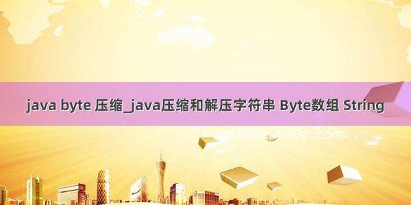 java byte 压缩_java压缩和解压字符串 Byte数组 String