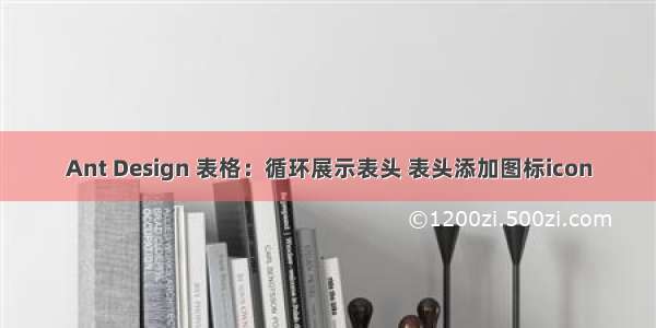 Ant Design 表格：循环展示表头 表头添加图标icon