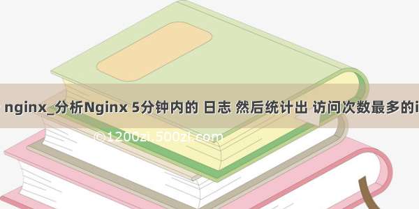 ip访问次数统计 nginx_分析Nginx 5分钟内的 日志 然后统计出 访问次数最多的ip 地址 和次数...