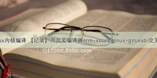 xscale linux内核编译 【记录】用交叉编译器arm-xscale-linux-gnueabi交叉编译一个