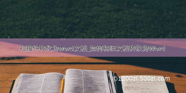 扫描件转化为word文档_如何将旧文档转换为Word 