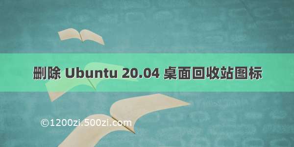 删除 Ubuntu 20.04 桌面回收站图标