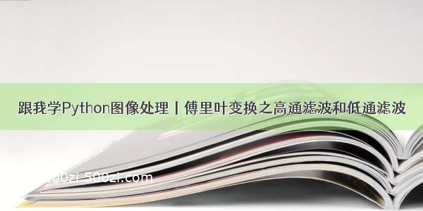 跟我学Python图像处理丨傅里叶变换之高通滤波和低通滤波