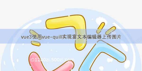 vue3使用vue-quill实现富文本编辑器上传图片